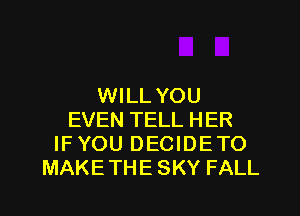 WILL YOU
EVEN TELL HER
IFYOU DECIDETO
MAKETHE SKY FALL