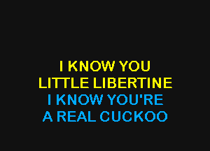 I KNOW YOU

LITTLE LIBERTINE
I KNOW YOU'RE
A REAL CUCKOO