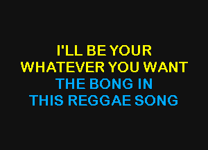 I'LL BE YOUR
WHATEVER YOU WANT

THE BONG IN
THIS REGGAE SONG