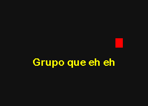 Grupo que eh eh