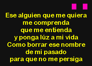 Ese alguien que me quiera
me comprenda
que me entienda
y ponga ll'Jz a mi Vida
Como borrar ese nombre

de mi pasado
para que no me persiga