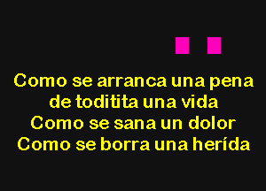 Como se arranca una pena
de toditita una Vida
Como se sana un dolor
Como se borra una herida