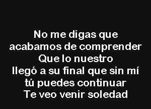 No me digas que
acabamos de comprender
Quelo nuestro
llegc') a su final que sin mi

t0 puedes continuar
Te veo venir soledad