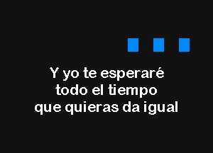 Y yo te esperart'a

todo el tiempo
que quieras da igual