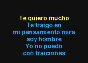 Te quiero mucho
Te traigo en

mi pensamiento mira
soy hombre
Yo no puedo
con traiciones