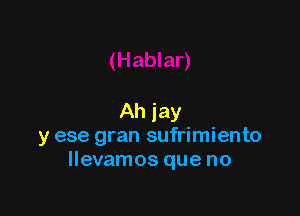 Ah jay
y ese gran sufrimiento
llevamos que no