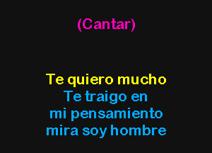 Te quiero mucho
Te traigo en
mi pensamiento
mira soy hombre