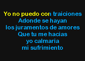 Yo no puedo con traiciones
Adonde se hayan
los juramentos de amores
Que tu me hacias
yo calmaria
mi sufrimiento
