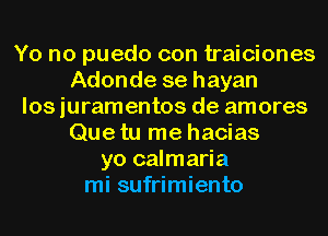 Yo no puedo con traiciones
Adonde se hayan
los juramentos de amores
Que tu me hacias
yo calmaria
mi sufrimiento