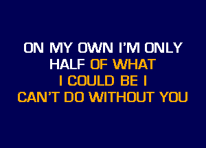 ON MY OWN I'M ONLY
HALF OF WHAT
I COULD BE I
CAN'T DO WITHOUT YOU