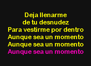 Deja llenarme
de tu desnudez
Para vestirme por dentro
Aunque sea un momento
Aunque sea un momento