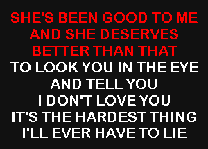 TO LOOK YOU IN THE EYE
AND TELL YOU
I DON'T LOVE YOU

IT'S THE HARDEST THING
I'LL EVER HAVE TO LIE