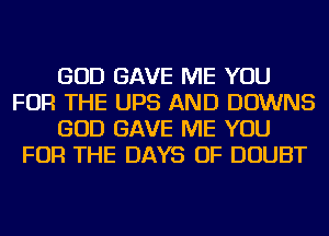 GOD GAVE ME YOU
FOR THE UPS AND DOWNS
GOD GAVE ME YOU
FOR THE DAYS OF DOUBT