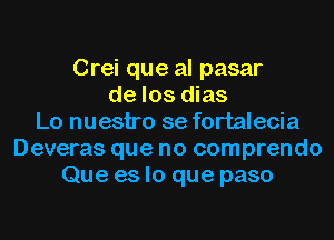 Crei que al pasar
de los dias
Lo nuestro se fortalecia
Deveras que no comprendo
Que es lo que paso