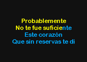 Probablemente
No te fue suficiente

Este corazc'm
Que sin reservas te di