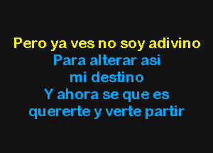 Pero ya ves no soy adivino
Para alterar asi

mi destino
Y ahora se que es
quererte y verte partir