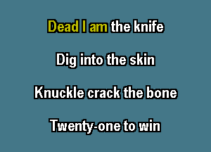 Dead I am the knife
Dig into the skin

Knuckle crack the bone

Twenty-one to win