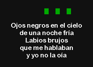 Ojos negros en el cielo
de una noche fria

Labios brujos
que me hablaban
y yo no la oia