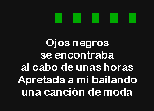 Oios negros
se encontraba
al cabo de unas horas
Apretada a mi bailando
una cancic'm de moda