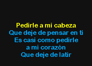 Pedirle a mi cabeza
Que deje de pensar en ti
Es casi como pedirle
a mi corazbn

Que deje de Iatir l