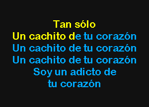 Tan sblo
Un cachito de tu corazc'm
Un cachito de tu corazc'm
Un cachito de tu corazc'm
Soy un adicto de
tu corazc'm