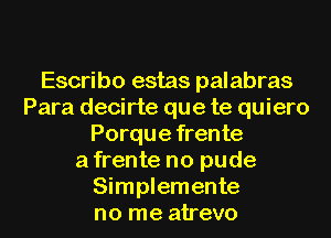 Escribo estas palabras
Para decirte que te quiero
Porque frente
a frente no pude
Simplemente
no me atrevo