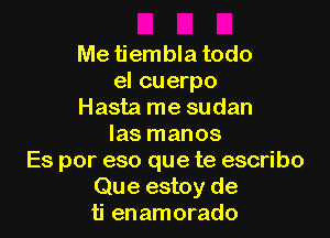 Me tiembla todo
el cuerpo
Hasta me sudan

las manos
Es por eso que te escribo
Que estoy de
ti enamorado