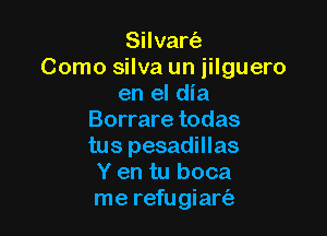 Silvart'e
Como silva un jilguero
en el dia

Borrare todas
tus pesadillas
Y en tu boca
me refugiarciz