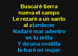 Buscart'a tierra
nueva el campo
Le rezartiz a un santo
al atardecer
Nadart'a mar adentro
en tu milla

Y de una costilla
te harc'a mi mujer l