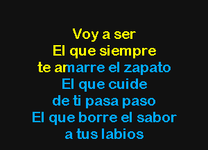 Voy a ser
El que siempre
te am arre el zapato

El que cuide
de ti pasa paso
El que borre el sabor
a tus labios