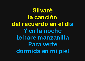 Silvart'e
la cancibn
del recuerdo en el dia

Y en la noche
te hare manzanilla
Para verte
dormida en mi piel