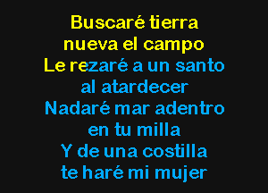 Buscart'a tierra
nueva el campo
Le rezartiz a un santo
al atardecer
Nadart'a mar adentro
en tu milla

Y de una costilla
te harc'a mi mujer l