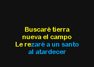 Buscan'a tierra

nueva el campo
Le rezart'a a un santo
al atardecer