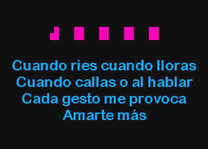 Cuando ries cuando lloras
Cuando callas 0 al hablar
Cada gesto me provoca
Amarte mas