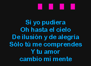 Si yo pudiera
Oh hasta el cielo

De ilusibn y de alegria
Sblo to me comprendes
Y tu amor
cambio mi mente