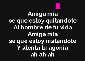 Amiga mia
se que estoy quitandote
Al hombre de tu Vida
Amiga mia
se que estoy matandote
Y atenta tu agonia
ah ah ah