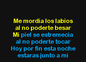 Me mordia los labios
al no poderte besar
Mi piel se estremecia
al no poderte tocar

Hoy por fin esta noche
estarasjunto a mi l