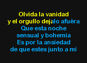 Olvida la vanidad
y el orgullo dejalo afm'ara
Que esta noche
sensual y bohemia
Es por la ansiedad
de que estes junto a mi