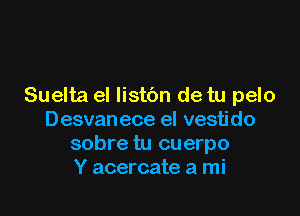 Suelta el listbn de tu pelo

Desvanece el vesti do
sobre tu cuerpo
Y acercate a mi