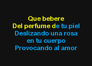 Que bebere
Del perfume de tu piel

Deslizando una rosa
en tu cuerpo
Provocando al amor