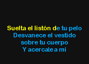 Suelta el listbn de tu pelo

Desvanece el vesti do
sobre tu cuerpo
Y acercatea mi