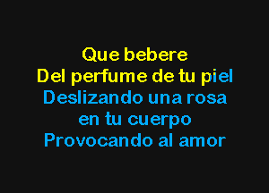 Que bebere
Del perfume de tu piel

Deslizando una rosa
en tu cuerpo
Provocando al amor