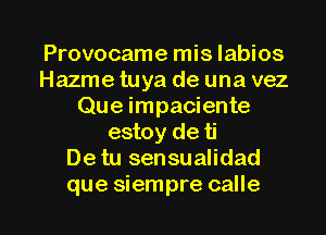 Provocame mis labios
Hazme tuya de una vez
Que impaciente
estoy de ti
De tu sensualidad

que siempre calle l