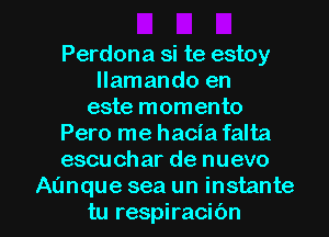 Perdona si te estoy
llamando en
este momento
Pero me hacia falta
escuchar de nuevo

Aanque sea un instante
tu respiracibn l