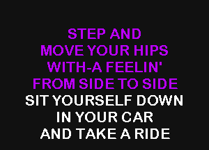 LIN'
FROM SIDETO SIDE
SIT YOURSELF DOWN
IN YOUR CAR
AND TAKE A RIDE