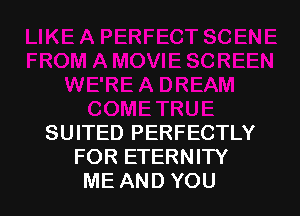 SUITED PERFECTLY
FOR ETERNITY
ME AND YOU
