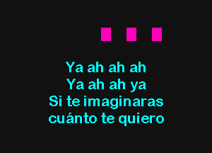 Ya ah ah ah

Ya ah ah ya
Si te imaginaras
cuanto te quiero