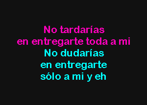 No dudarias
en entregarte
sblo a mi y eh