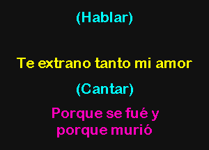 (Hablar)

Te extrano tanto mi amor
(Cantar)