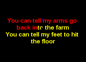 You can tell'my arms go
back into the farm

You can tell my feet to hit
the floor